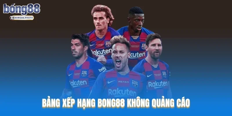 Bảng Xếp Hạng Bong88 Update Nhanh Nhất Và Kịp Thời 3 Bảng xếp hạng Bong88 không quảng cáo