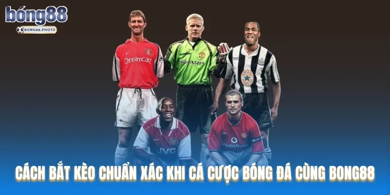 Cách Bắt Kèo Chuẩn Xác Khi Cá Cược Bóng Đá Cùng Bong88