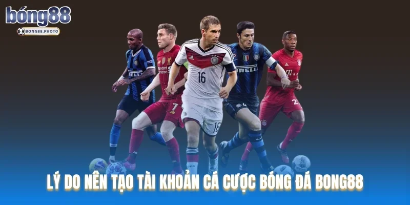 Tạo Tài Khoản Cá Cược Bóng Đá Bong88 chi tiết 2025 2 Lý do nên tạo tài khoản cá cược bóng đá Bong88