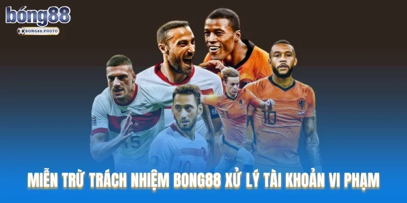 Miễn trừ trách nhiệm Bong88 xử lý tài khoản vi phạm