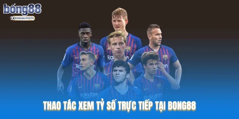 Tỷ Số Bong88: Cập Nhật Nhanh Chóng Chuẩn Xác 2025 5 Thao tác xem tỷ số trực tiếp tại Bong88